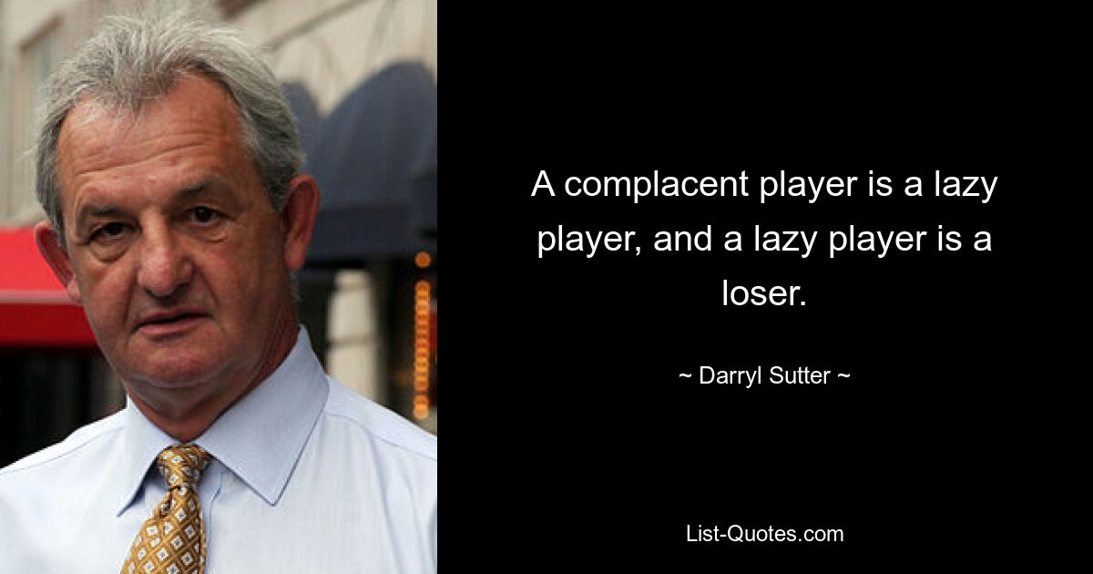 A complacent player is a lazy player, and a lazy player is a loser. — © Darryl Sutter