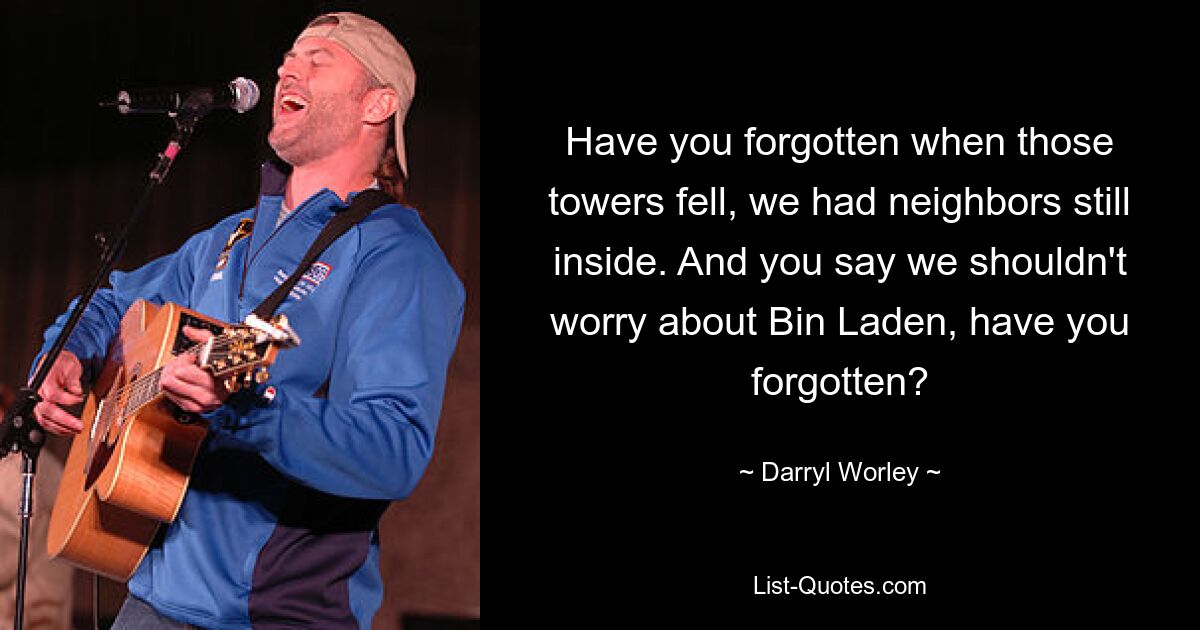 Have you forgotten when those towers fell, we had neighbors still inside. And you say we shouldn't worry about Bin Laden, have you forgotten? — © Darryl Worley