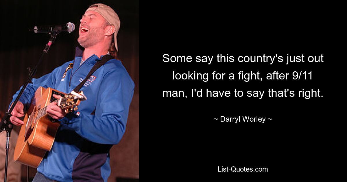 Some say this country's just out looking for a fight, after 9/11 man, I'd have to say that's right. — © Darryl Worley