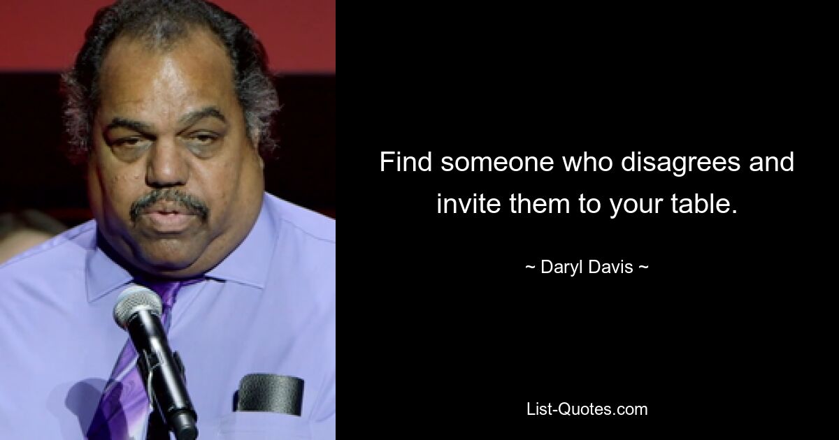 Find someone who disagrees and invite them to your table. — © Daryl Davis