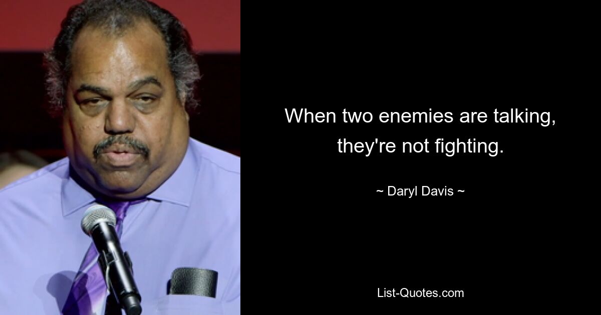 When two enemies are talking, they're not fighting. — © Daryl Davis