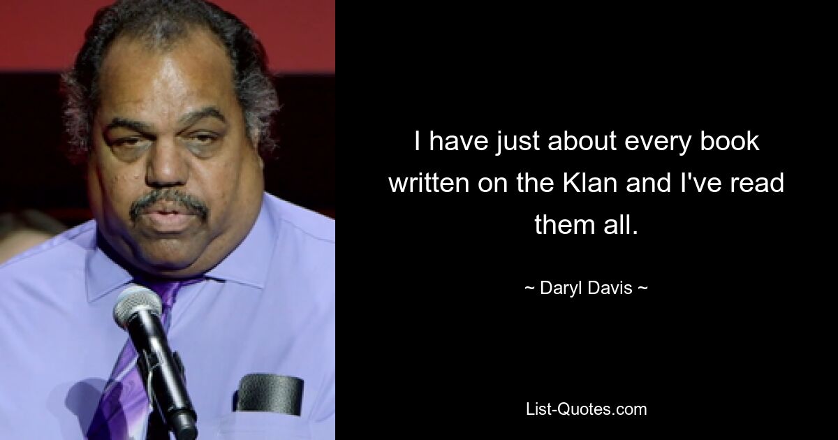 I have just about every book written on the Klan and I've read them all. — © Daryl Davis