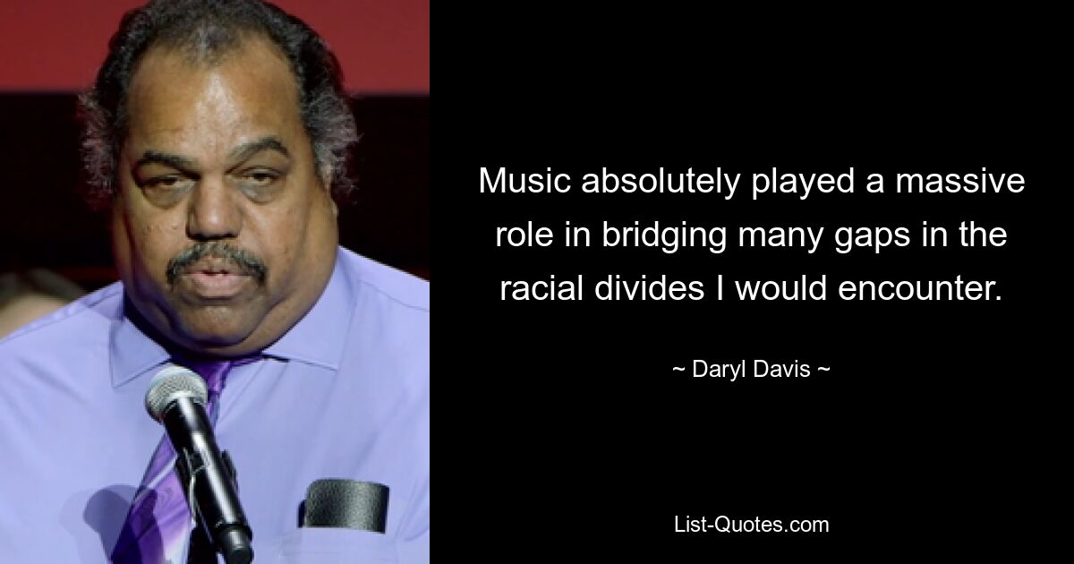 Music absolutely played a massive role in bridging many gaps in the racial divides I would encounter. — © Daryl Davis