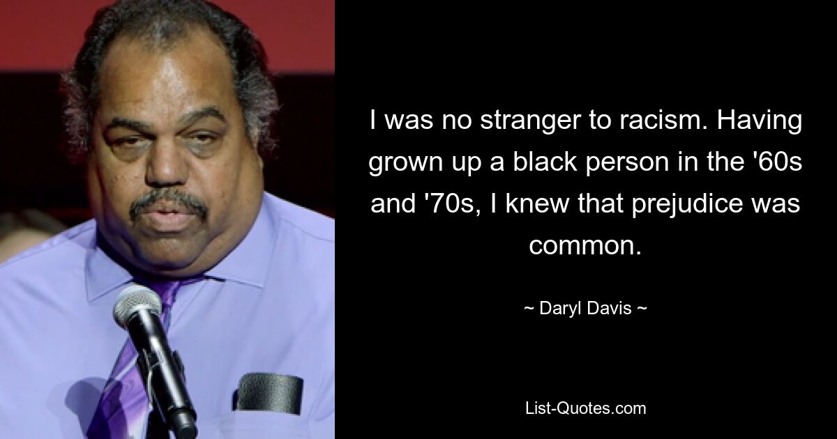 I was no stranger to racism. Having grown up a black person in the '60s and '70s, I knew that prejudice was common. — © Daryl Davis