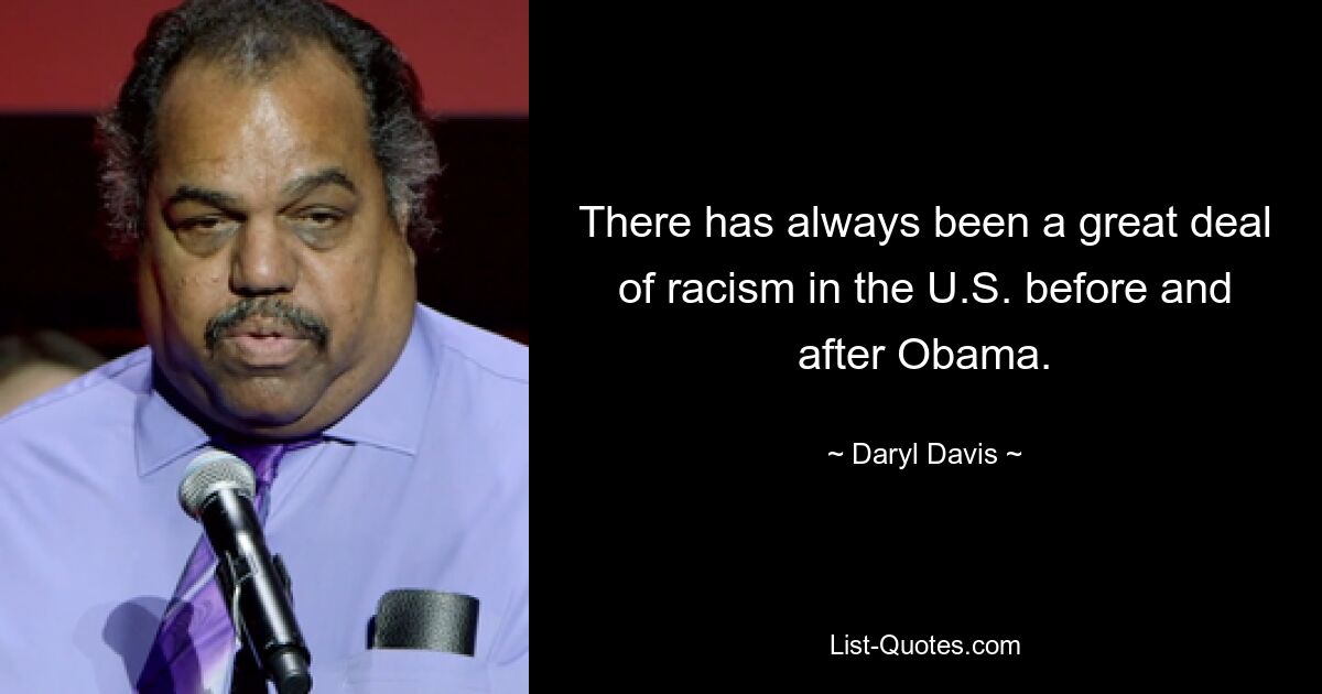 There has always been a great deal of racism in the U.S. before and after Obama. — © Daryl Davis