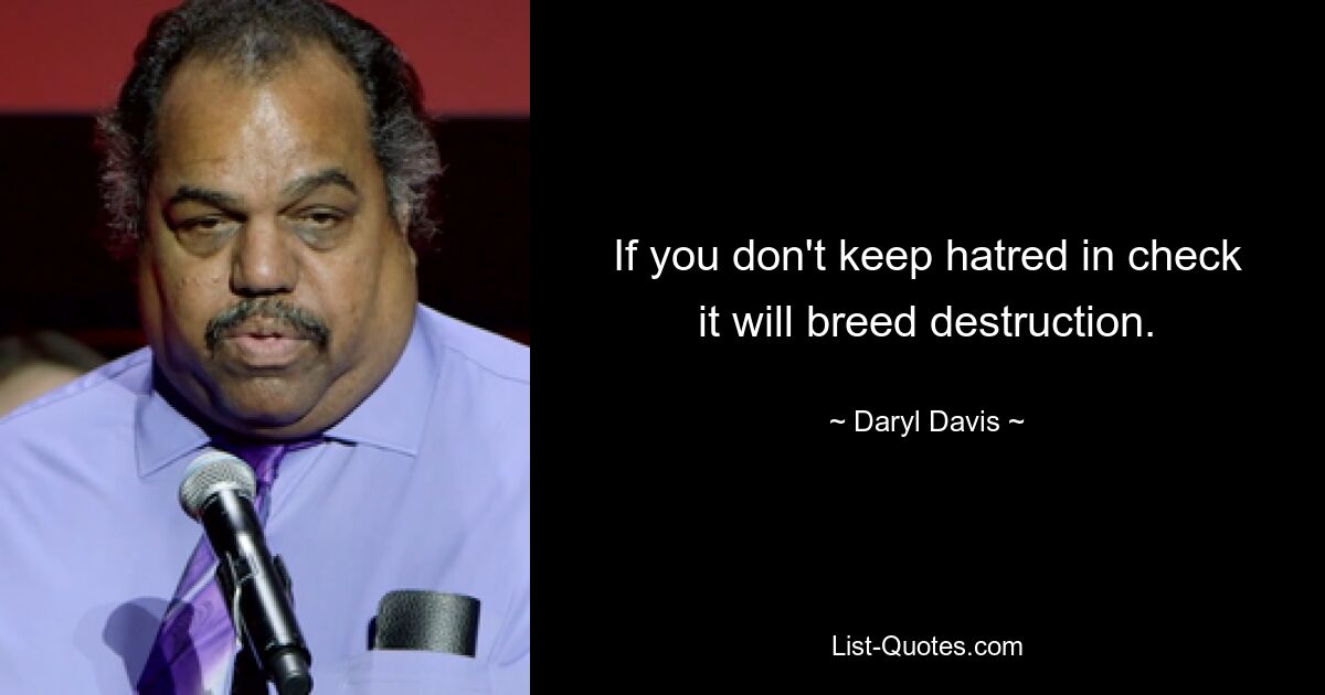 If you don't keep hatred in check it will breed destruction. — © Daryl Davis