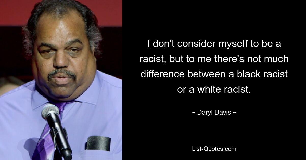 I don't consider myself to be a racist, but to me there's not much difference between a black racist or a white racist. — © Daryl Davis