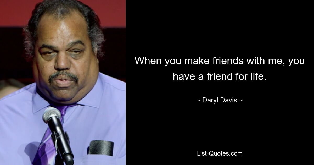 When you make friends with me, you have a friend for life. — © Daryl Davis