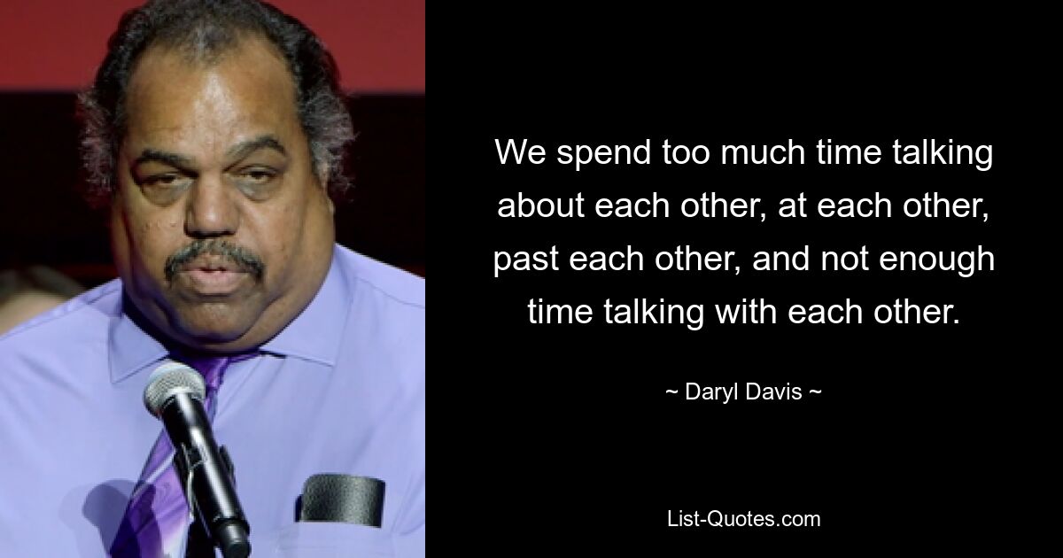 We spend too much time talking about each other, at each other, past each other, and not enough time talking with each other. — © Daryl Davis