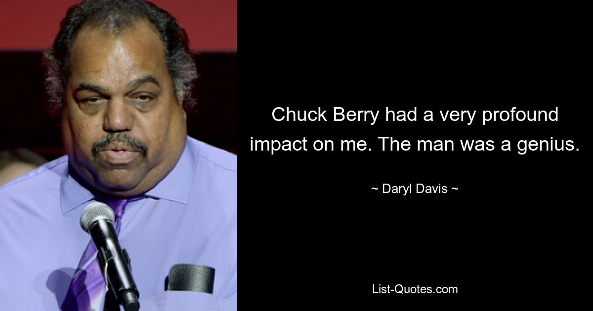 Chuck Berry had a very profound impact on me. The man was a genius. — © Daryl Davis