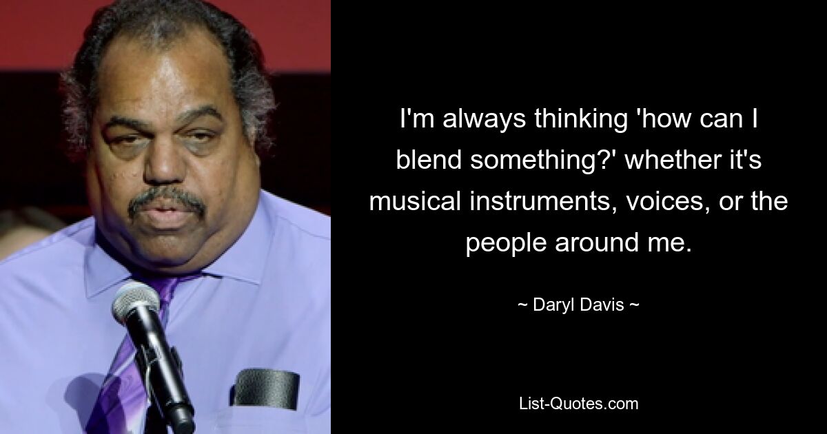 I'm always thinking 'how can I blend something?' whether it's musical instruments, voices, or the people around me. — © Daryl Davis