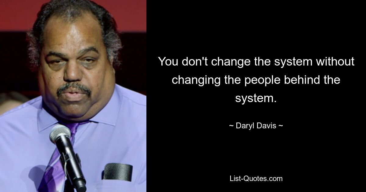 You don't change the system without changing the people behind the system. — © Daryl Davis