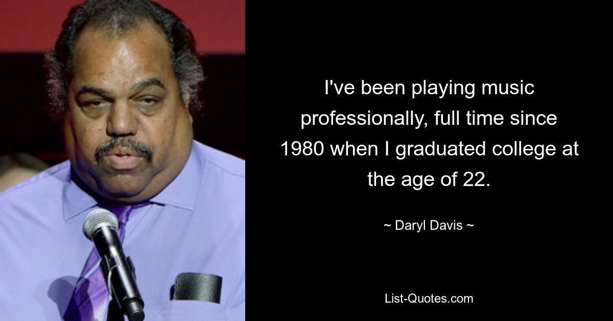 I've been playing music professionally, full time since 1980 when I graduated college at the age of 22. — © Daryl Davis