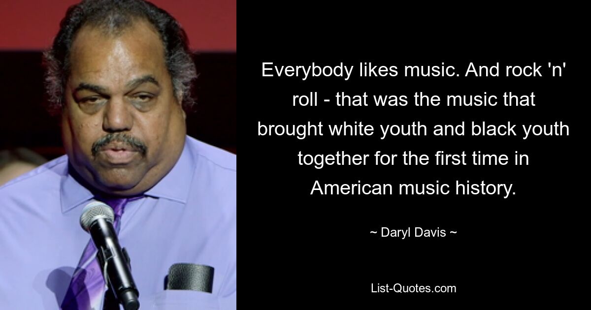 Everybody likes music. And rock 'n' roll - that was the music that brought white youth and black youth together for the first time in American music history. — © Daryl Davis