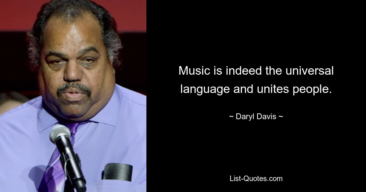 Music is indeed the universal language and unites people. — © Daryl Davis