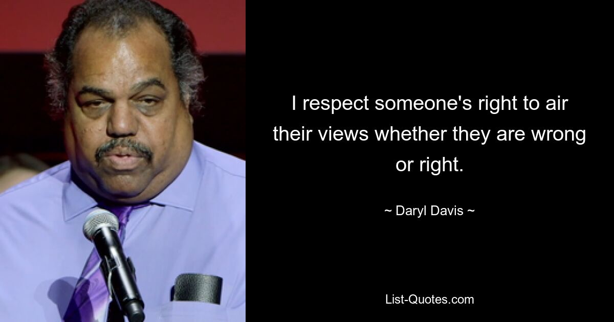 I respect someone's right to air their views whether they are wrong or right. — © Daryl Davis