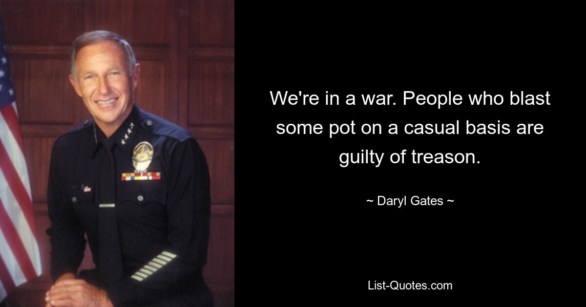 We're in a war. People who blast some pot on a casual basis are guilty of treason. — © Daryl Gates