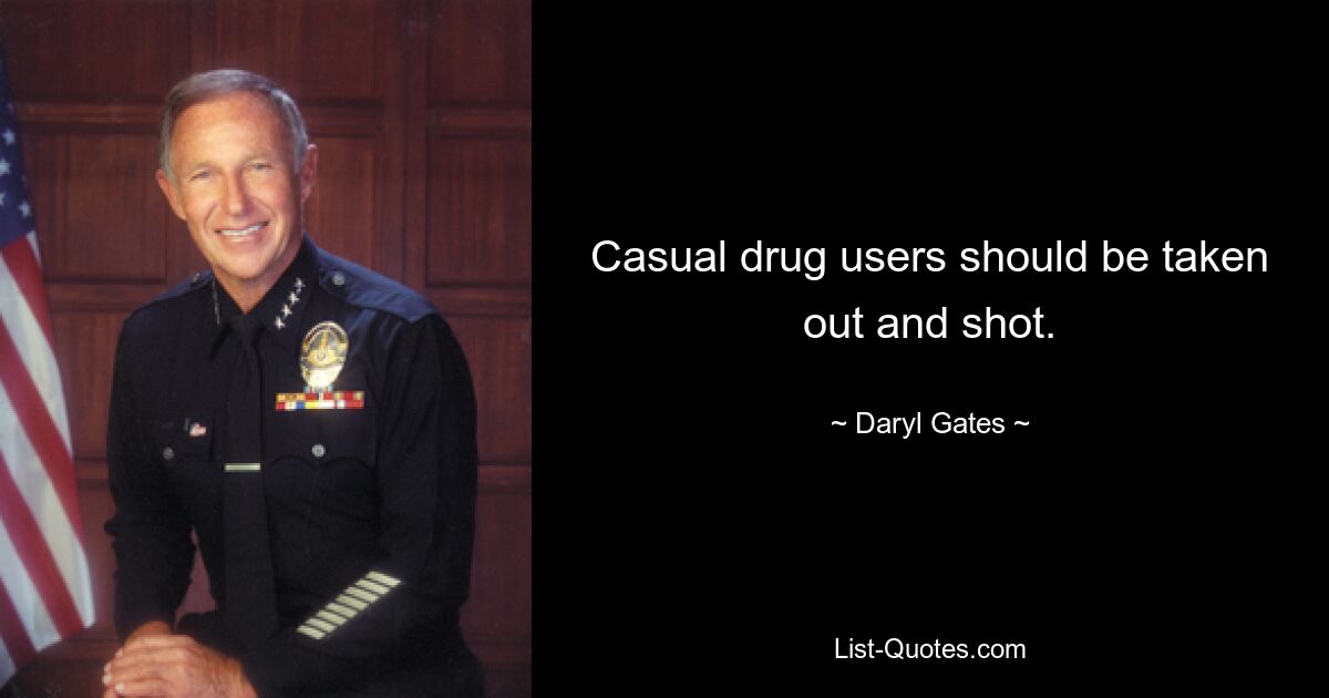 Casual drug users should be taken out and shot. — © Daryl Gates