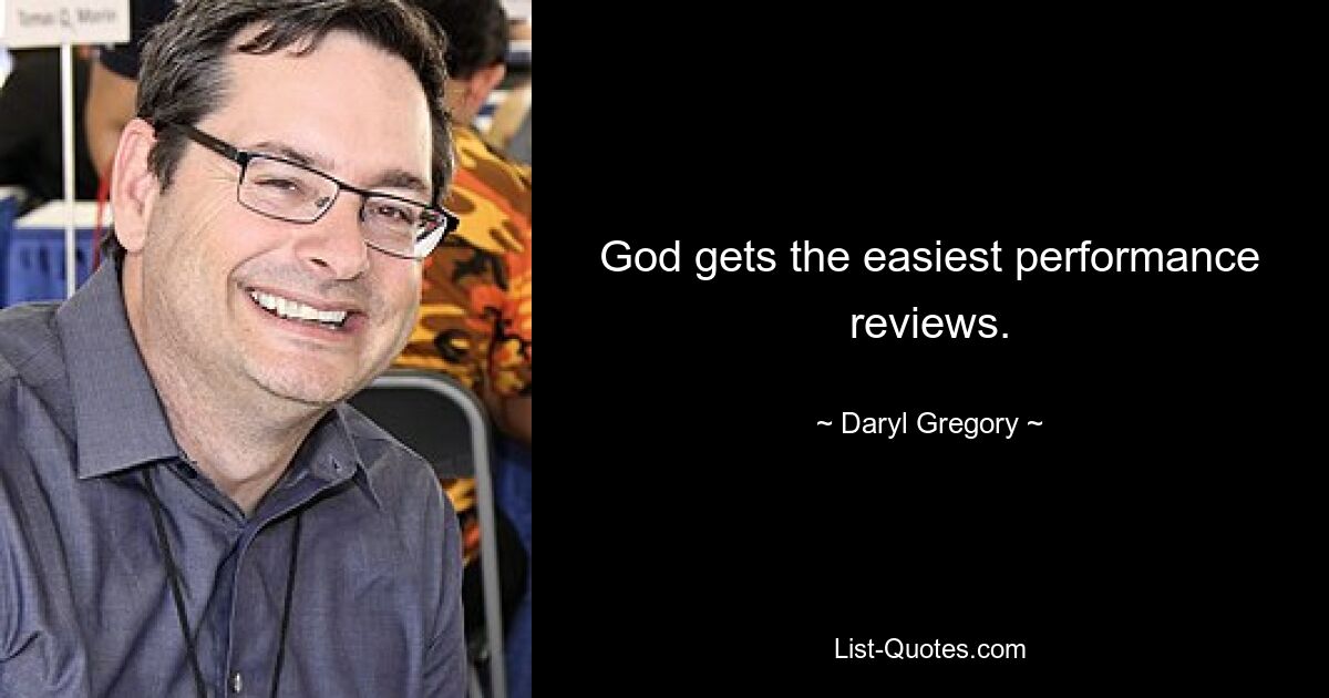 God gets the easiest performance reviews. — © Daryl Gregory