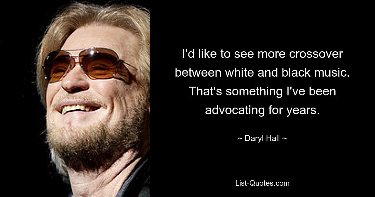 I'd like to see more crossover between white and black music. That's something I've been advocating for years. — © Daryl Hall