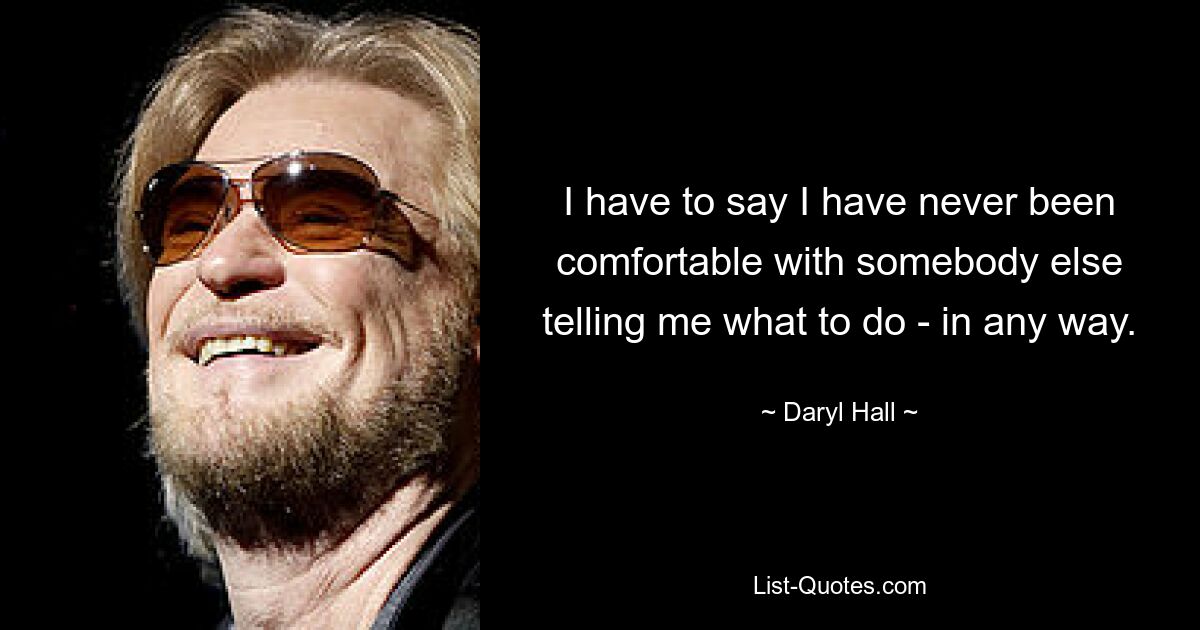 I have to say I have never been comfortable with somebody else telling me what to do - in any way. — © Daryl Hall