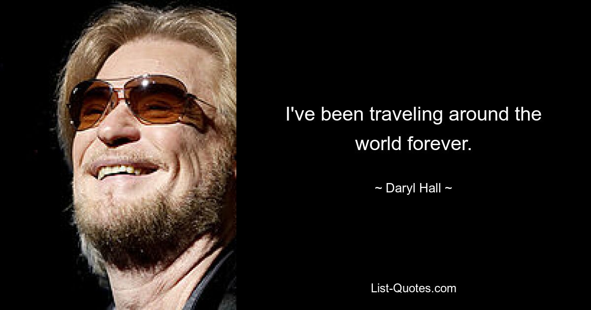 I've been traveling around the world forever. — © Daryl Hall