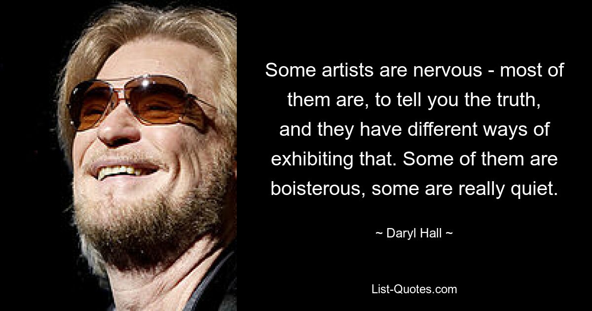 Some artists are nervous - most of them are, to tell you the truth, and they have different ways of exhibiting that. Some of them are boisterous, some are really quiet. — © Daryl Hall