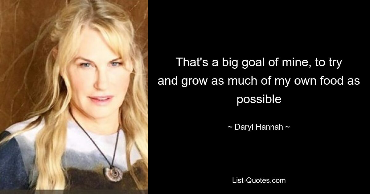 That's a big goal of mine, to try and grow as much of my own food as possible — © Daryl Hannah