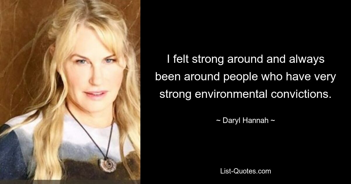 I felt strong around and always been around people who have very strong environmental convictions. — © Daryl Hannah