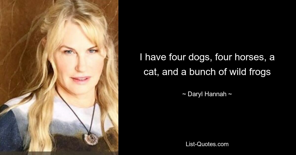 I have four dogs, four horses, a cat, and a bunch of wild frogs — © Daryl Hannah