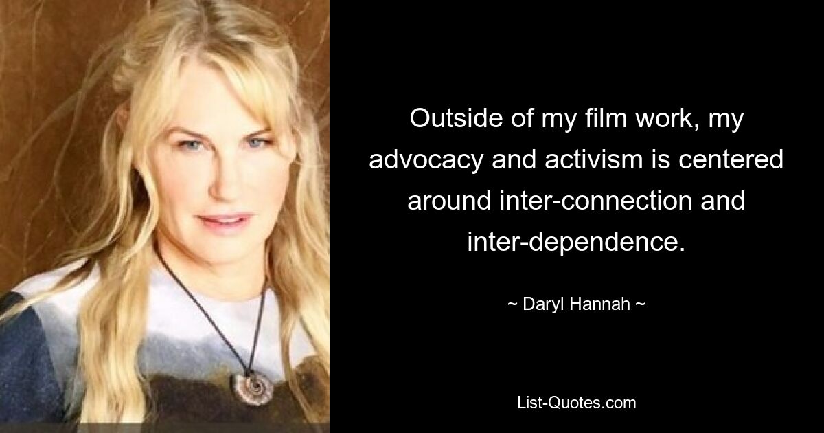 Outside of my film work, my advocacy and activism is centered around inter-connection and inter-dependence. — © Daryl Hannah