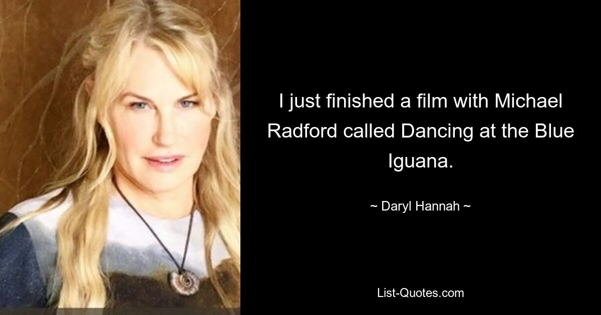 I just finished a film with Michael Radford called Dancing at the Blue Iguana. — © Daryl Hannah