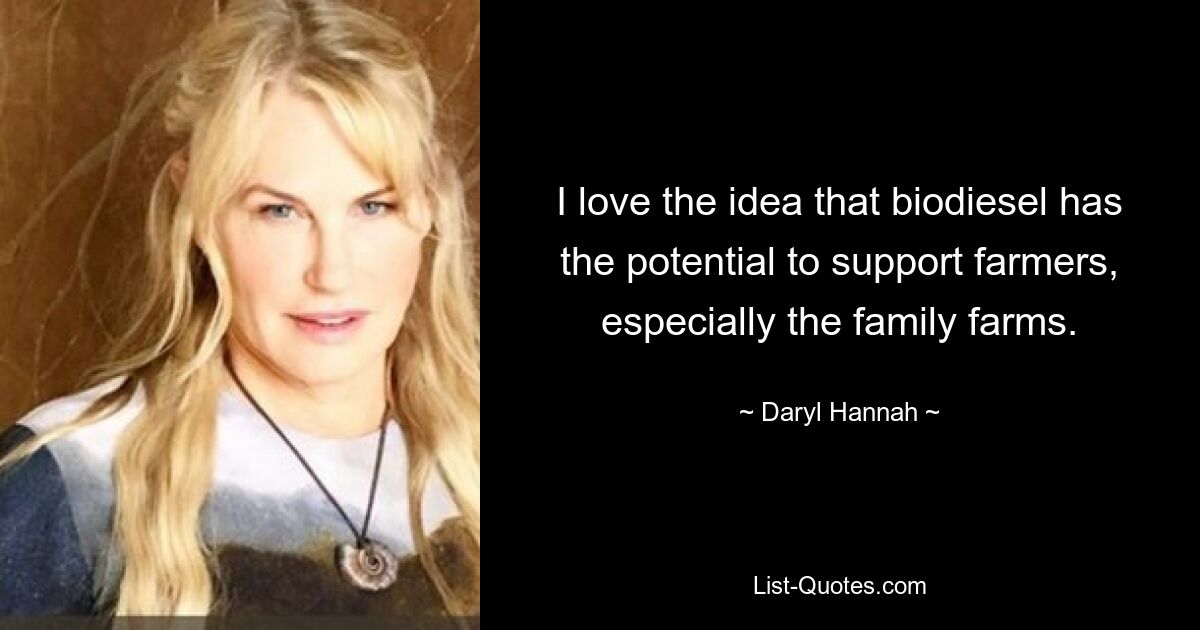 I love the idea that biodiesel has the potential to support farmers, especially the family farms. — © Daryl Hannah