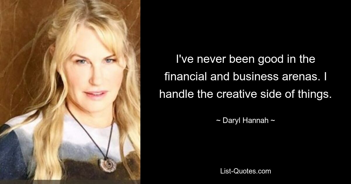 I've never been good in the financial and business arenas. I handle the creative side of things. — © Daryl Hannah