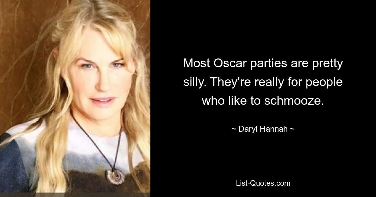 Most Oscar parties are pretty silly. They're really for people who like to schmooze. — © Daryl Hannah