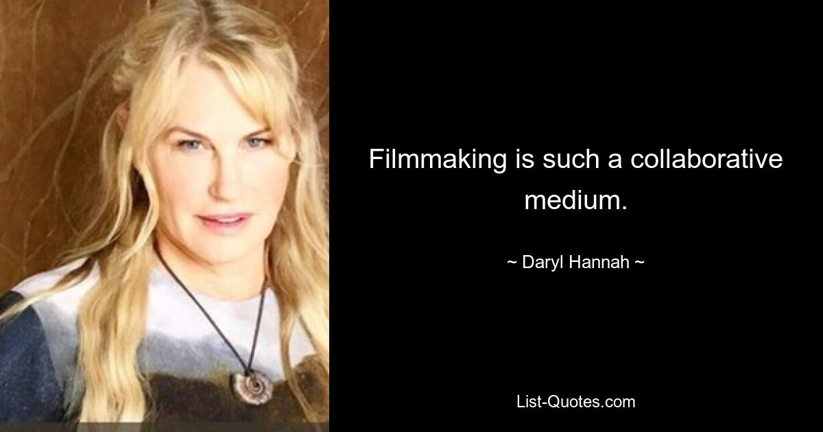 Filmmaking is such a collaborative medium. — © Daryl Hannah