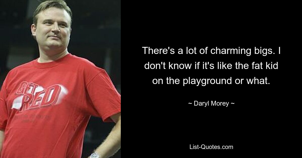 There's a lot of charming bigs. I don't know if it's like the fat kid on the playground or what. — © Daryl Morey