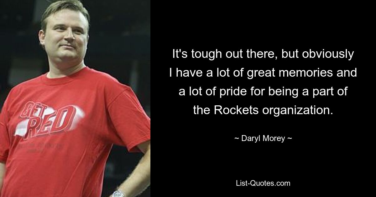 It's tough out there, but obviously I have a lot of great memories and a lot of pride for being a part of the Rockets organization. — © Daryl Morey