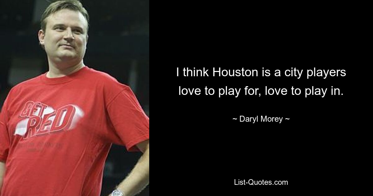 I think Houston is a city players love to play for, love to play in. — © Daryl Morey