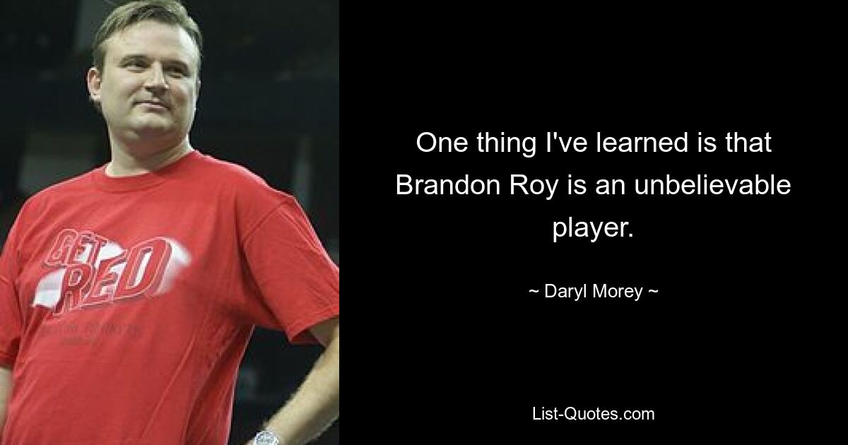 One thing I've learned is that Brandon Roy is an unbelievable player. — © Daryl Morey