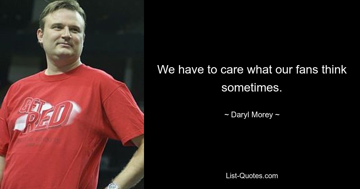 We have to care what our fans think sometimes. — © Daryl Morey