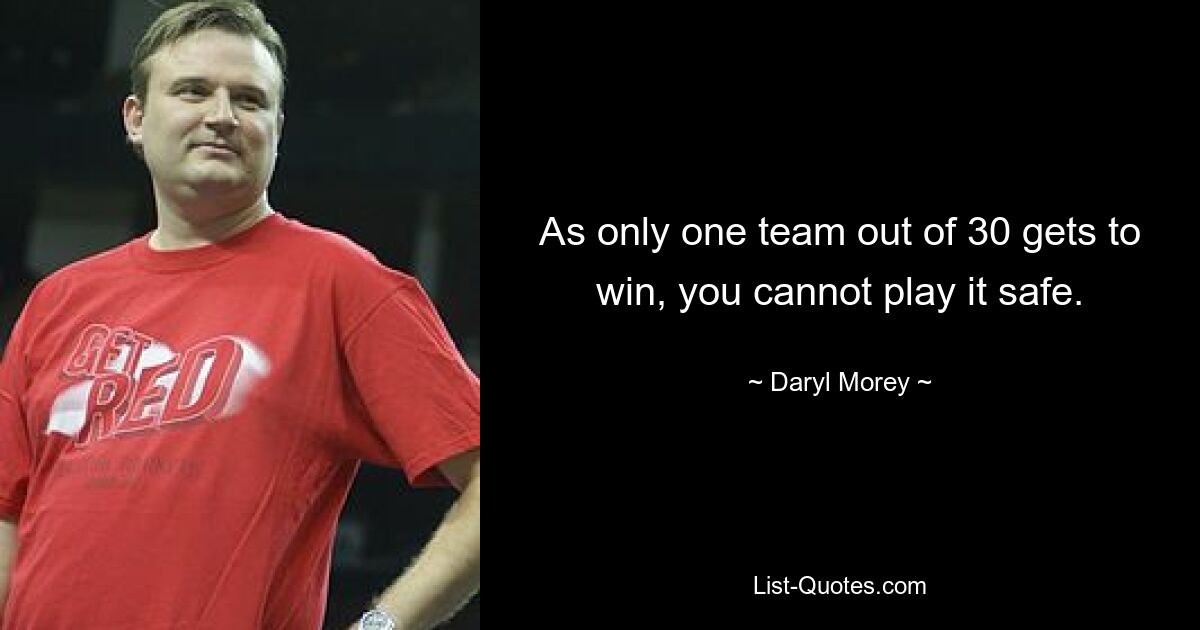 As only one team out of 30 gets to win, you cannot play it safe. — © Daryl Morey