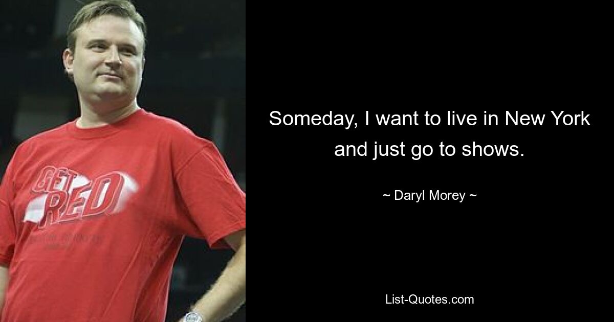 Someday, I want to live in New York and just go to shows. — © Daryl Morey