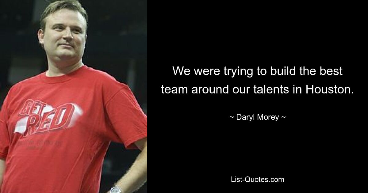 We were trying to build the best team around our talents in Houston. — © Daryl Morey