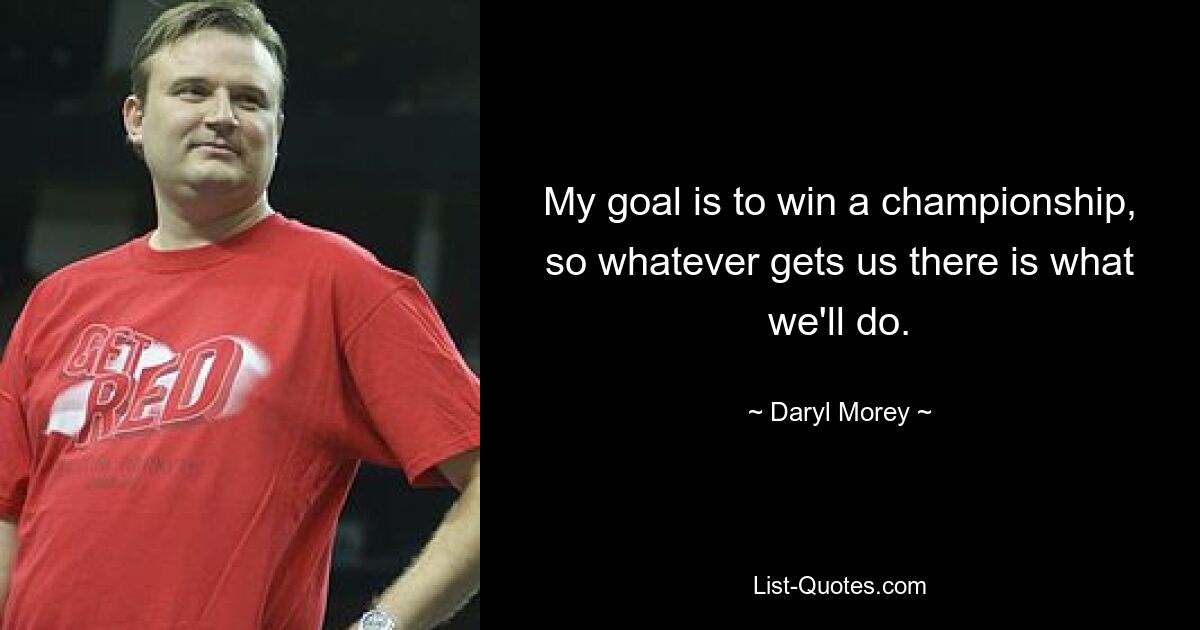 My goal is to win a championship, so whatever gets us there is what we'll do. — © Daryl Morey