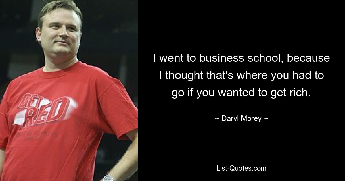 I went to business school, because I thought that's where you had to go if you wanted to get rich. — © Daryl Morey