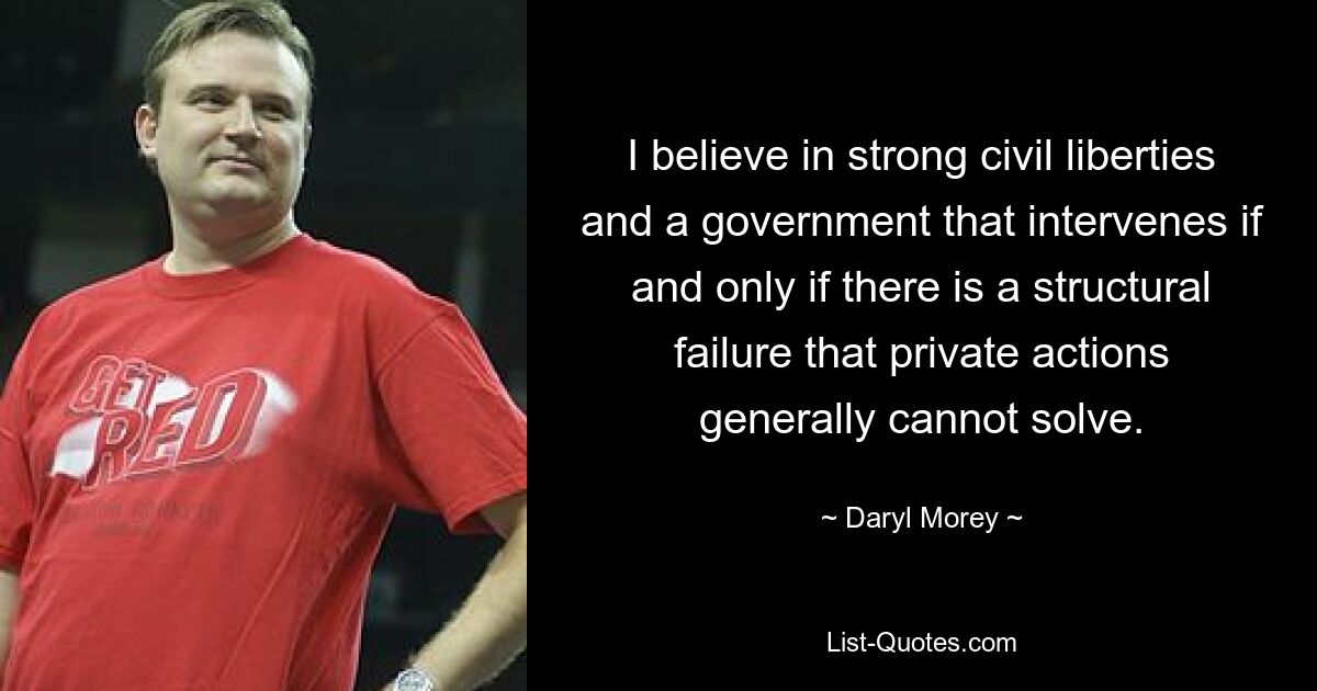 I believe in strong civil liberties and a government that intervenes if and only if there is a structural failure that private actions generally cannot solve. — © Daryl Morey