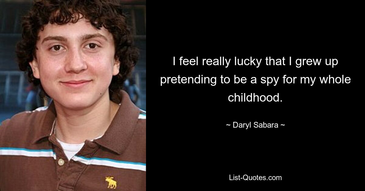 I feel really lucky that I grew up pretending to be a spy for my whole childhood. — © Daryl Sabara