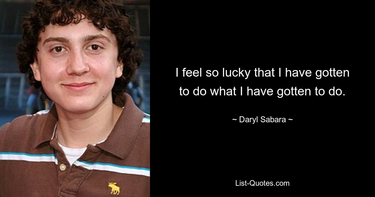 I feel so lucky that I have gotten to do what I have gotten to do. — © Daryl Sabara