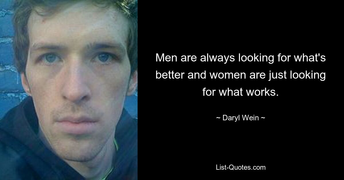 Men are always looking for what's better and women are just looking for what works. — © Daryl Wein